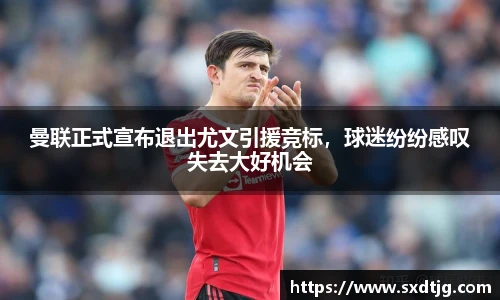 曼联正式宣布退出尤文引援竞标，球迷纷纷感叹失去大好机会