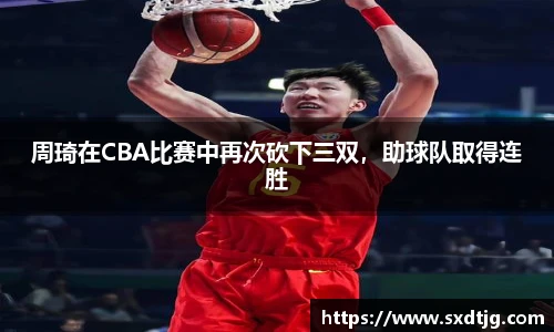 周琦在CBA比赛中再次砍下三双，助球队取得连胜